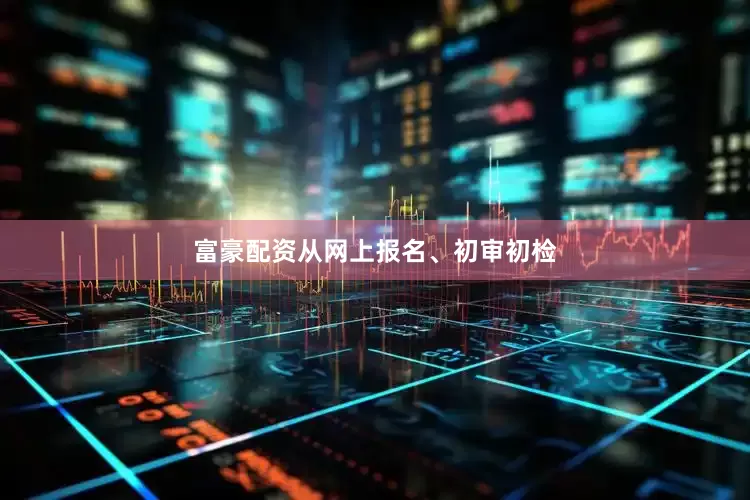 富豪配资从网上报名、初审初检