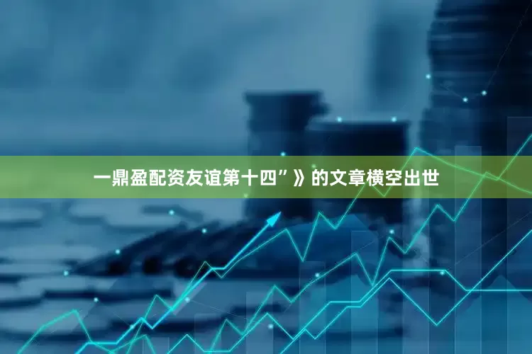 一鼎盈配资友谊第十四”》的文章横空出世