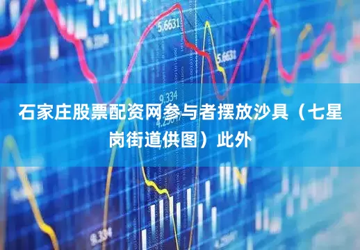 石家庄股票配资网参与者摆放沙具（七星岗街道供图）此外