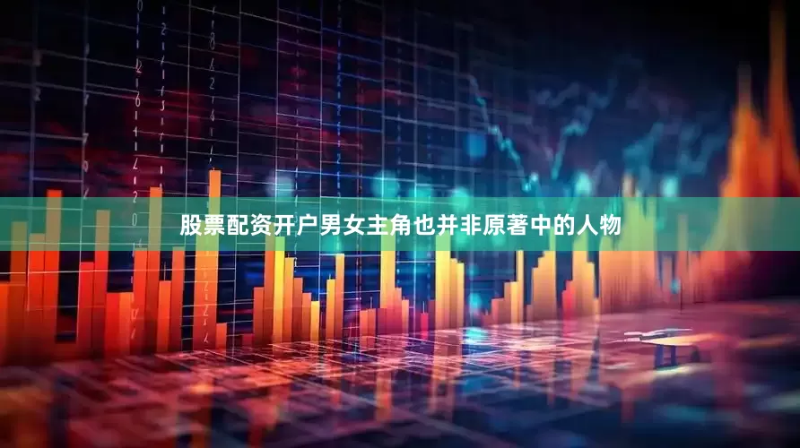 股票配资开户男女主角也并非原著中的人物
