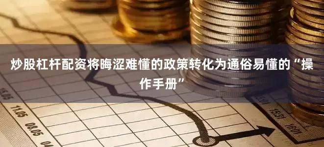 炒股杠杆配资将晦涩难懂的政策转化为通俗易懂的“操作手册”