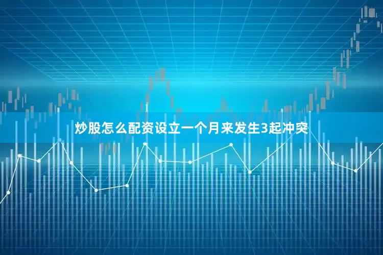 炒股怎么配资设立一个月来发生3起冲突