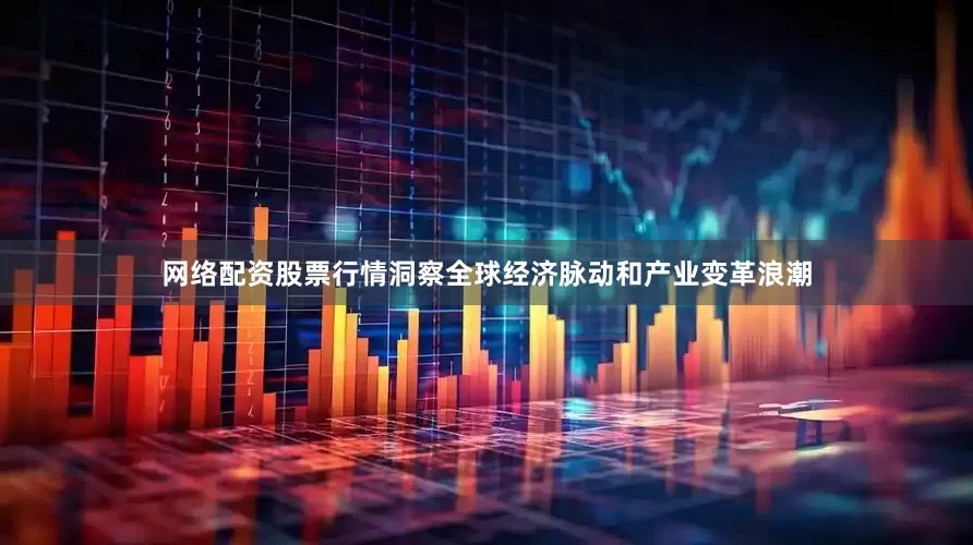 网络配资股票行情洞察全球经济脉动和产业变革浪潮