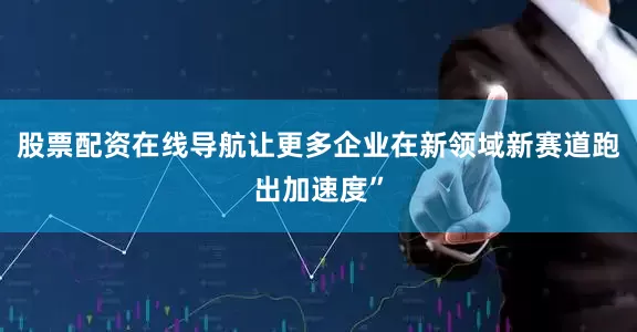 股票配资在线导航让更多企业在新领域新赛道跑出加速度”