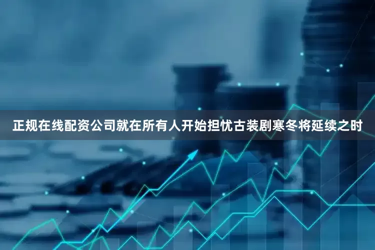 正规在线配资公司就在所有人开始担忧古装剧寒冬将延续之时