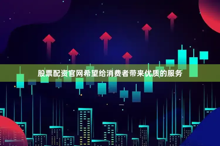 股票配资官网希望给消费者带来优质的服务