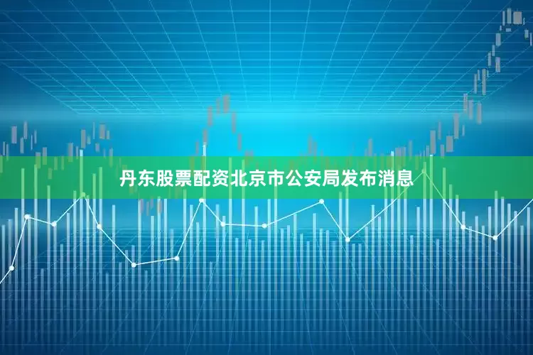 丹东股票配资北京市公安局发布消息