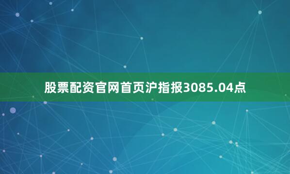 股票配资官网首页沪指报3085.04点