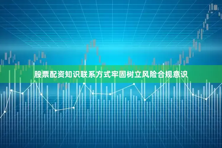 股票配资知识联系方式牢固树立风险合规意识
