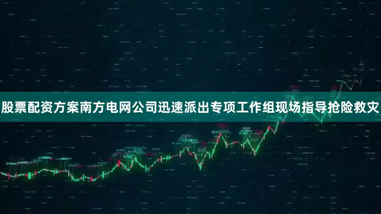 股票配资方案南方电网公司迅速派出专项工作组现场指导抢险救灾