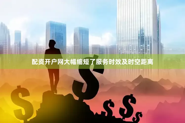 配资开户网大幅缩短了服务时效及时空距离