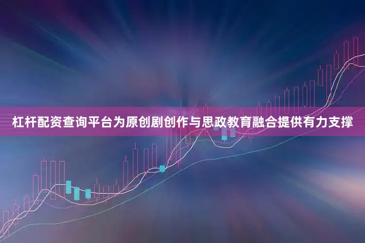 杠杆配资查询平台为原创剧创作与思政教育融合提供有力支撑