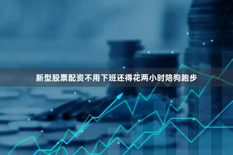 新型股票配资不用下班还得花两小时陪狗跑步