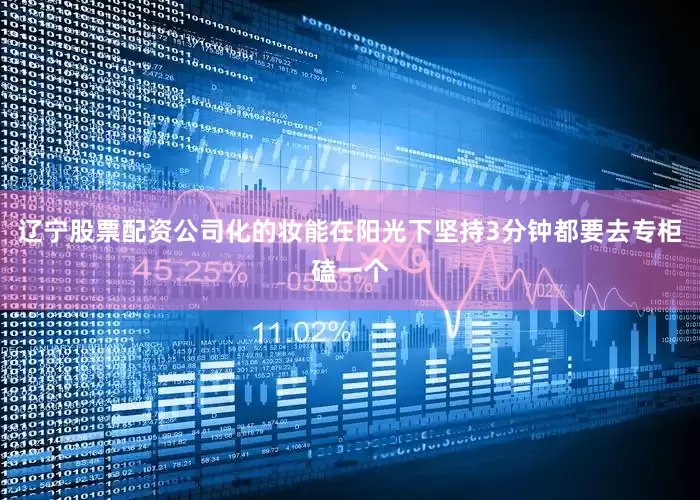 辽宁股票配资公司化的妆能在阳光下坚持3分钟都要去专柜磕一个
