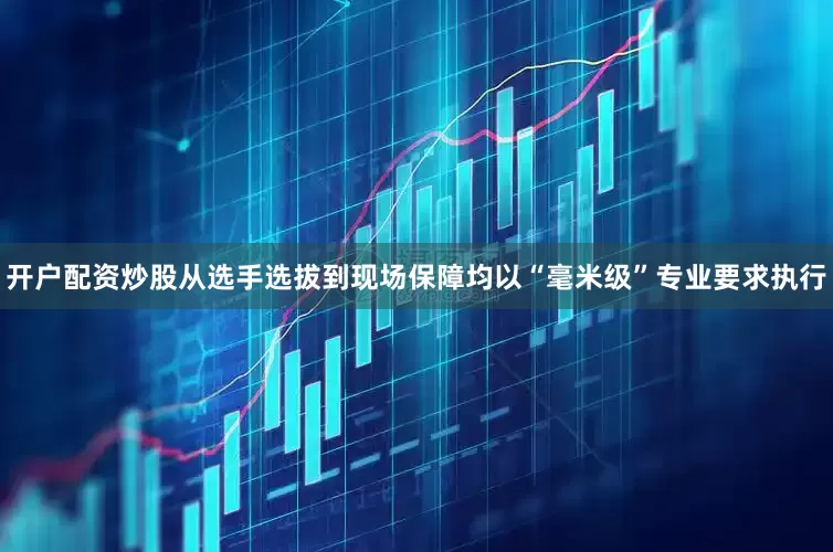 开户配资炒股从选手选拔到现场保障均以“毫米级”专业要求执行