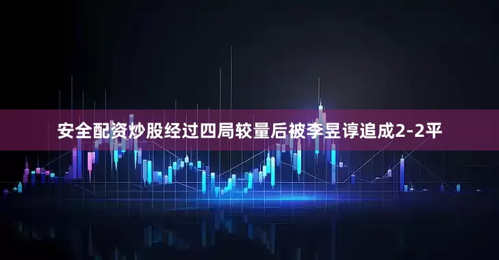 安全配资炒股经过四局较量后被李昱谆追成2-2平