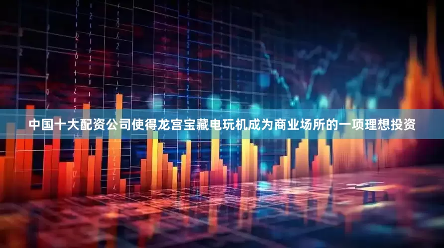 中国十大配资公司使得龙宫宝藏电玩机成为商业场所的一项理想投资