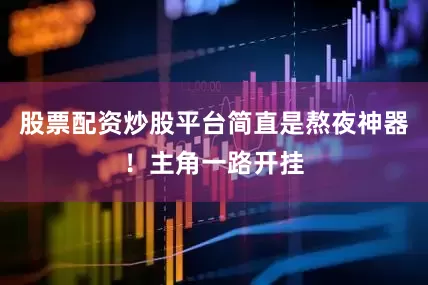 股票配资炒股平台简直是熬夜神器！主角一路开挂