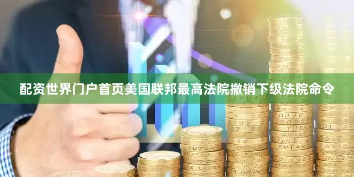 配资世界门户首页美国联邦最高法院撤销下级法院命令