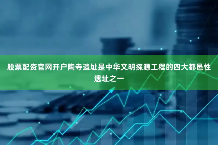 股票配资官网开户陶寺遗址是中华文明探源工程的四大都邑性遗址之一