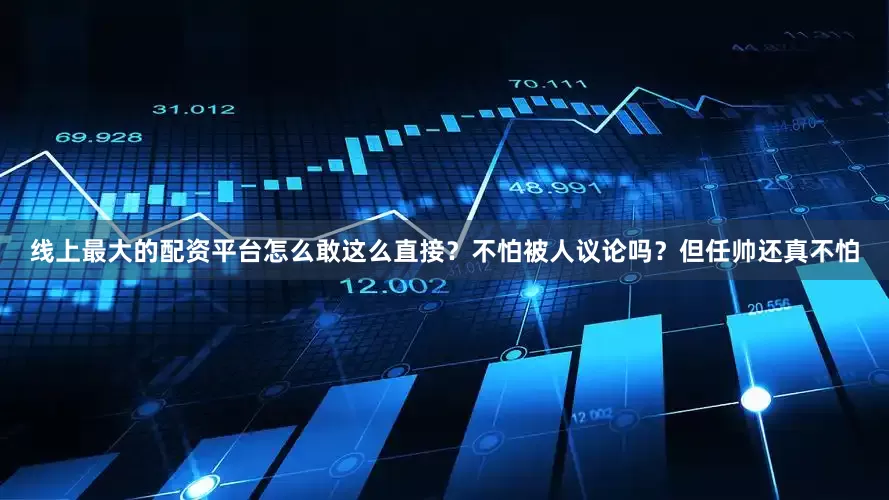 线上最大的配资平台怎么敢这么直接？不怕被人议论吗？但任帅还真不怕
