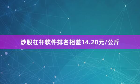 炒股杠杆软件排名相差14.20元/公斤