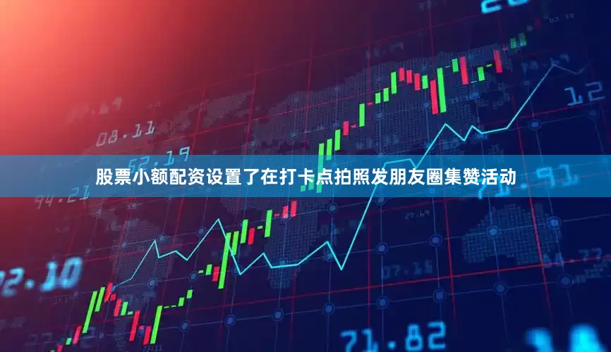 股票小额配资设置了在打卡点拍照发朋友圈集赞活动