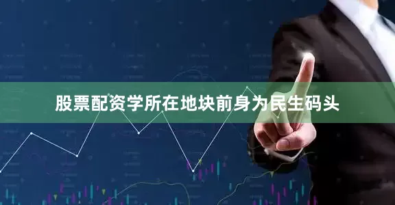 股票配资学所在地块前身为民生码头