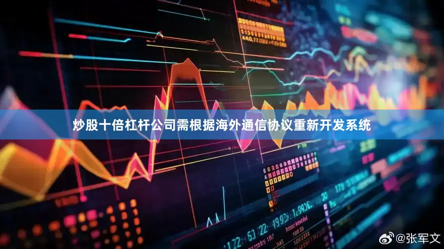 炒股十倍杠杆公司需根据海外通信协议重新开发系统