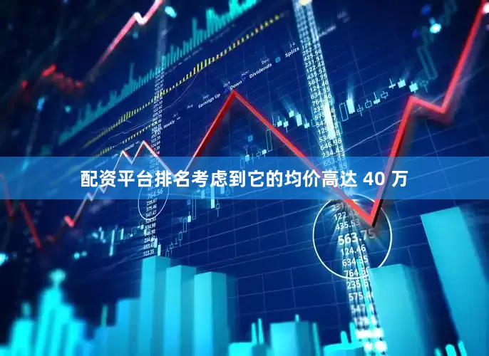 配资平台排名考虑到它的均价高达 40 万