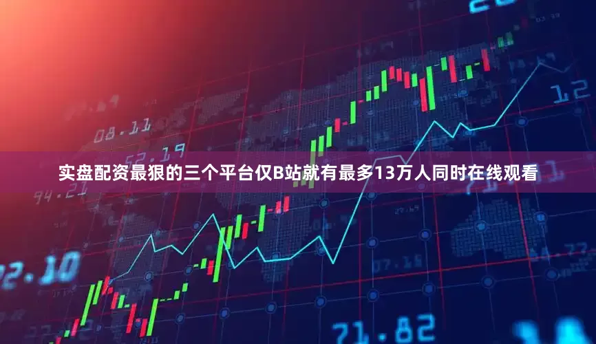 实盘配资最狠的三个平台仅B站就有最多13万人同时在线观看