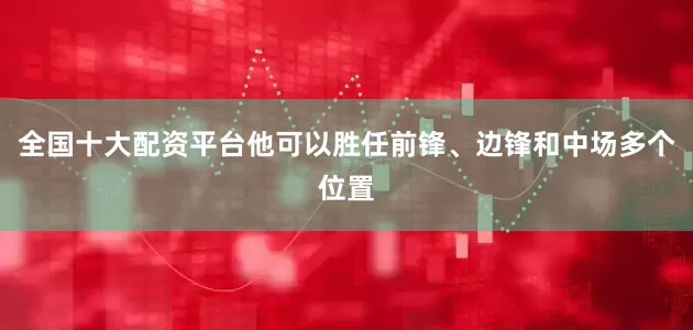 全国十大配资平台他可以胜任前锋、边锋和中场多个位置