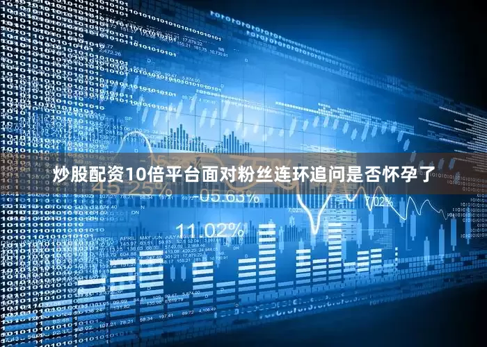 炒股配资10倍平台面对粉丝连环追问是否怀孕了
