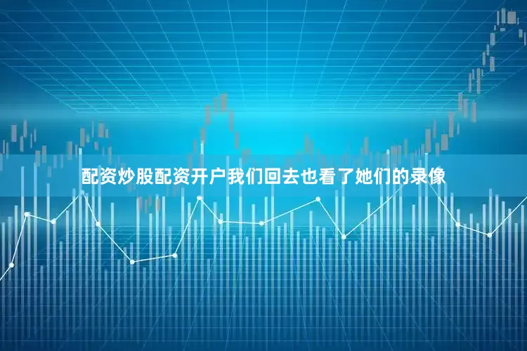 配资炒股配资开户我们回去也看了她们的录像