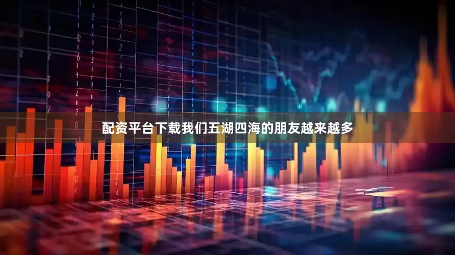 配资平台下载我们五湖四海的朋友越来越多