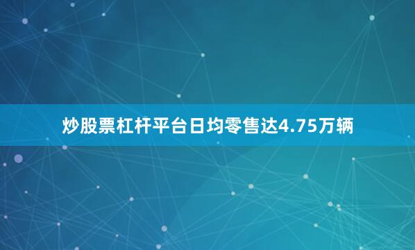炒股票杠杆平台日均零售达4.75万辆