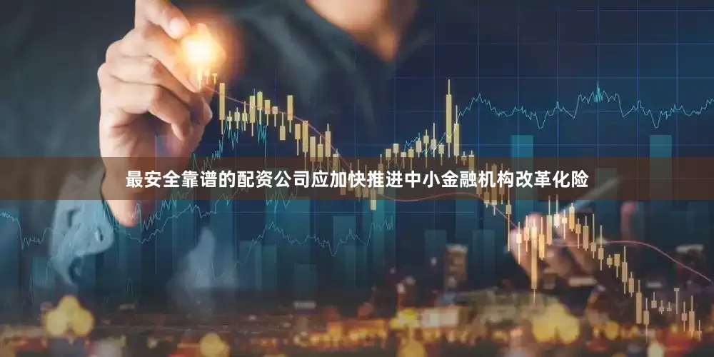 最安全靠谱的配资公司应加快推进中小金融机构改革化险