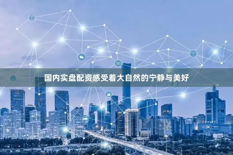国内实盘配资感受着大自然的宁静与美好
