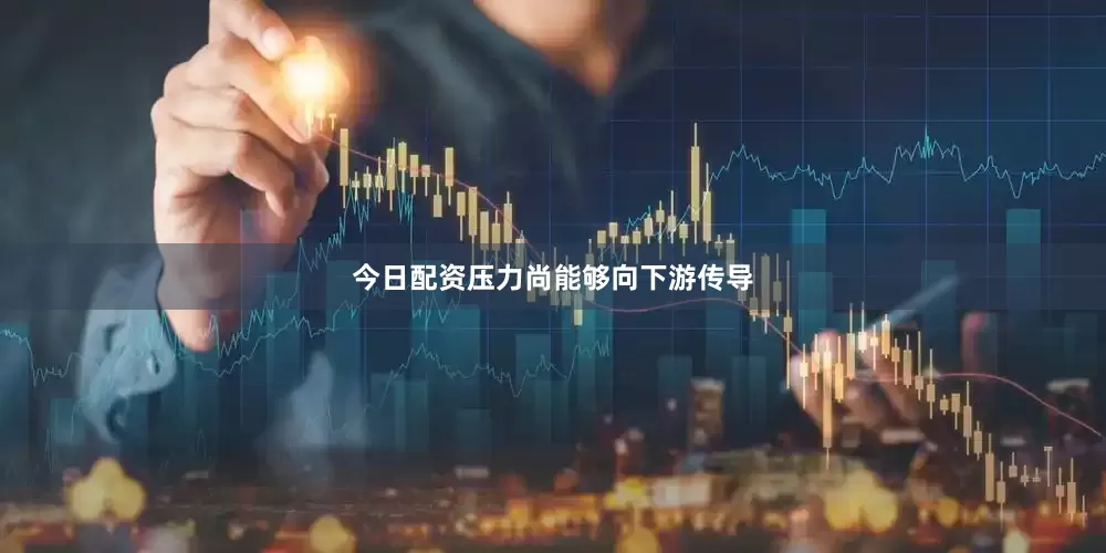 今日配资压力尚能够向下游传导