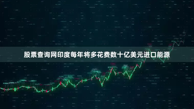 股票查询网印度每年将多花费数十亿美元进口能源