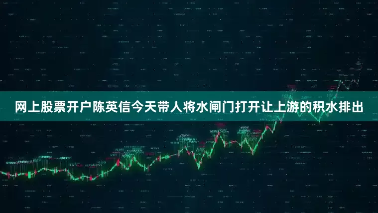 网上股票开户陈英信今天带人将水闸门打开让上游的积水排出