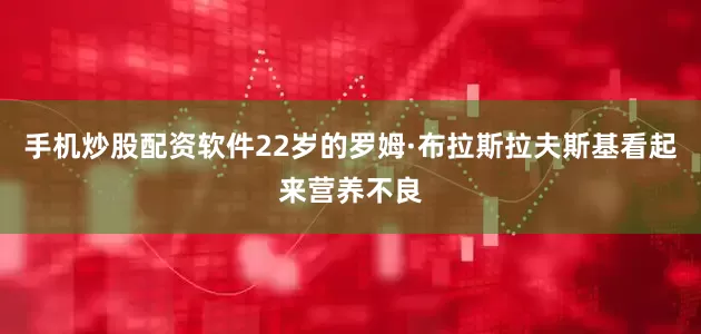 手机炒股配资软件22岁的罗姆·布拉斯拉夫斯基看起来营养不良