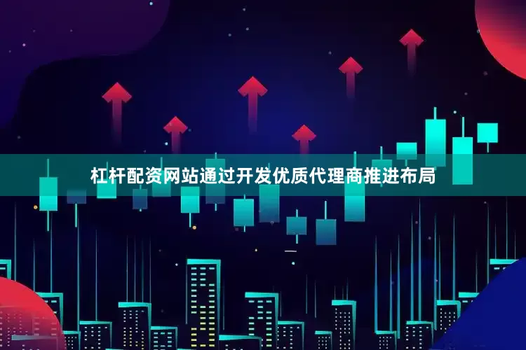 杠杆配资网站通过开发优质代理商推进布局