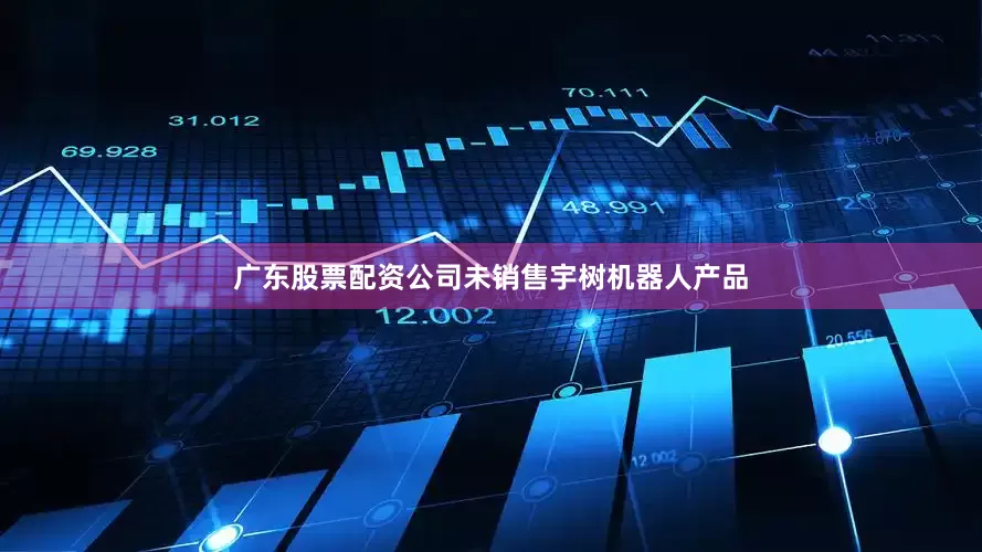 广东股票配资公司未销售宇树机器人产品