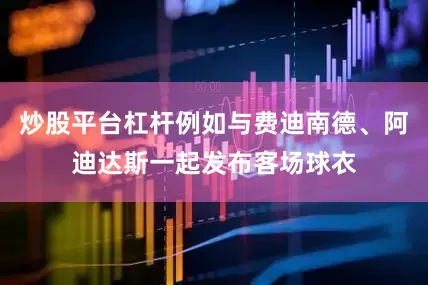 炒股平台杠杆例如与费迪南德、阿迪达斯一起发布客场球衣