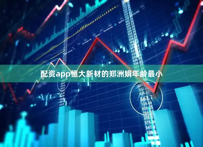 配资app恒大新材的郑洲娟年龄最小
