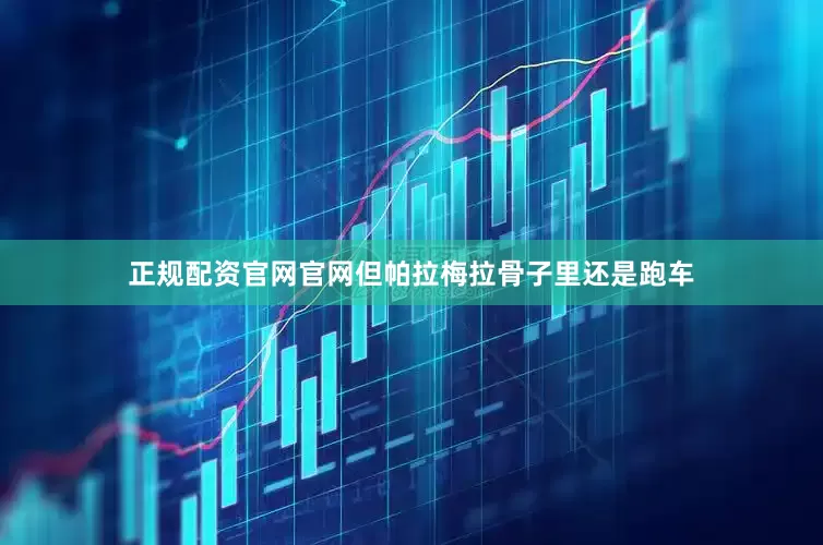 正规配资官网官网但帕拉梅拉骨子里还是跑车