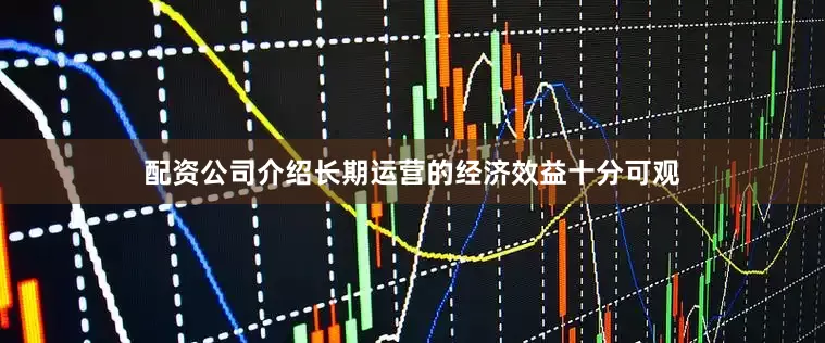 配资公司介绍长期运营的经济效益十分可观