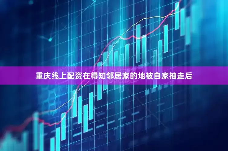 重庆线上配资在得知邻居家的地被自家抽走后