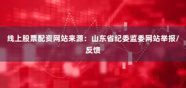 线上股票配资网站来源：山东省纪委监委网站举报/反馈